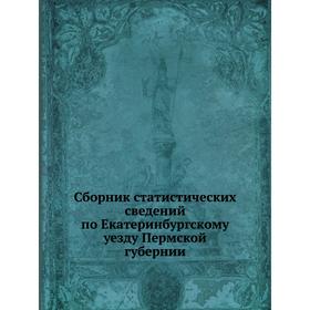 

Сборник статистических сведений по Екатеринбургскому уезду Пермской губернии. П. Н. Зверев