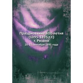 

Празднование 800-летия (1095-1895 г. г.) г. Рязани. 20-22 сентября 1895 года. С. Д. Яхонтов