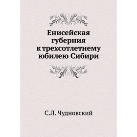 

Енисейская губерния к трехсотлетнему юбилею Сибири. С. Л. Чудновский