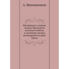 

Материалы к оценке земель Уральского казачьего войска и значение лесных насаждений по реке Уралу. А. Шапошников