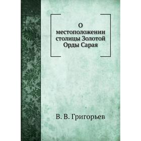 

О местоположении столицы Золотой Орды Сарая. В. В. Григорьев