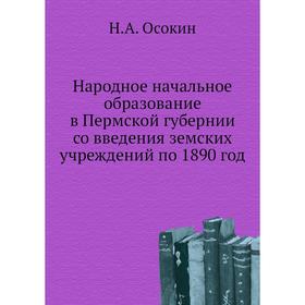 

Народное начальное образование в Пермской губернии со введения земских учреждений по 1890 год. Н. А. Осокин