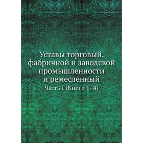 

Уставы торговый, фабричной и заводской промышленности и ремесленный. Часть 1 (Книги 1–4)