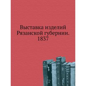 

Выставка изделий Рязанской губернии. 1837