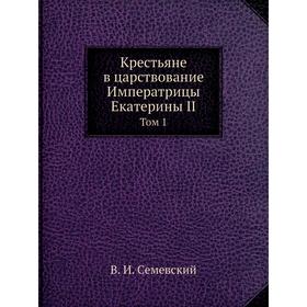 

Крестьяне в царствование Императрицы Екатерины II. Том 1. В. И. Семевский