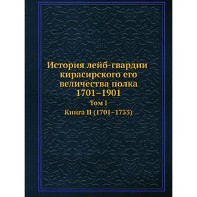 

История лейб-гвардии кирасирского его величества полка 1701–1901. Том 1. Книга 2. 1701–1733. Н. Волынский