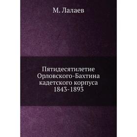

Пятидесятилетие Орловского-Бахтина кадетского корпуса 1843-1893. М. Лалаев