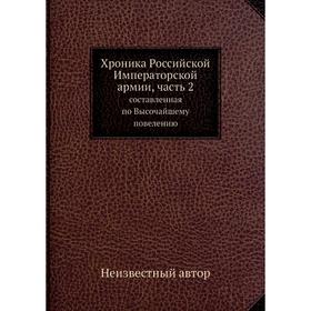 

Хроника Российской Императорской армии, часть 2. Составленная по Высочайшему повелению