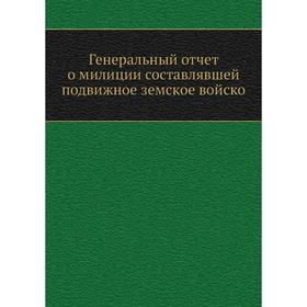 

Генеральный отчёт о милиции составлявшей подвижное земское войско. Коллектив авторов
