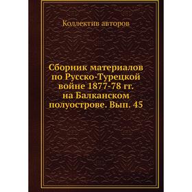 

Сборник материалов по Русско-Турецкой войне 1877-78 гг. на Балканском полуострове. Выпуск 45. Коллектив авторов