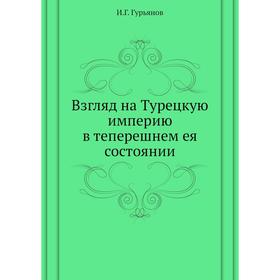 

Взгляд на Турецкую империю в теперешнем ея состоянии. И. Г. Гурьянов