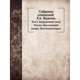 

Собрание сочинений. Том 2. Вооруженные силы России. Наш военный вопрос. Восточный вопрос. Р. А. Фадеев