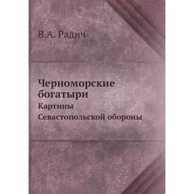 

Черноморские богатыри. Картины Севастопольской обороны. В. А. Радич