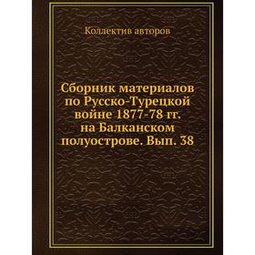 

Сборник материалов по Русско-Турецкой войне 1877-78 гг. на Балканском полуострове. Выпуск 38. Коллектив авторов