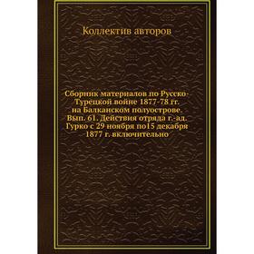 

Сборник материалов по Русско-Турецкой войне 1877-78 гг. на Балканском полуострове. Выпуск 61. Действия отряда г. -ад. Гурко с 29. 11. по 15. 12. 1877