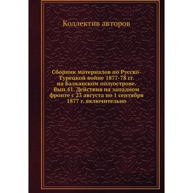 

Сборник материалов по Русско-Турецкой войне 1877-78 гг. на Балканском полуострове. Выпуск. 41. Действия на западном фронте с 23. 08. по 1. 09. 1877 г.