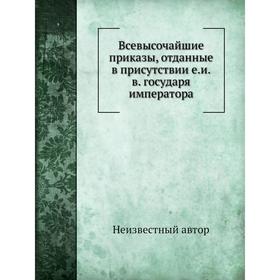 

Всевысочайшие приказы, отданные в присутствии е. и. в. государя императора