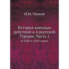 

История военных действий в Азиатской Турции. Часть 1. в 1828 и 1829 годах. И. М. Ушаков