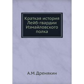 

Краткая история Лейб-гвардии Измайловского полка. А. М. Дренякин