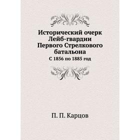 

Исторический очерк Лейб-гвардии Первого Стрелкового батальона. C 1856 по 1885 год. П. П. Карцов