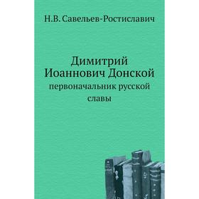 

Димитрий Иоаннович Донской. первоначальник русской славы. Н. В. Савельев-Ростиславич