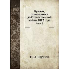 

Бумаги, относящиеся до Отечественной войны 1812 года. Часть 2. П. И. Щукин