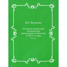 

История нашествия императора Наполеона на Россию, в 1812-м году. Часть 1. Д. П. Бутурлин