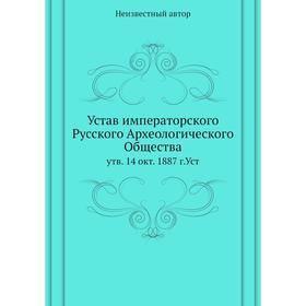 

Устав императорского Русского Археологического Общества. Утверждённый. 14 окт. 1887 г.