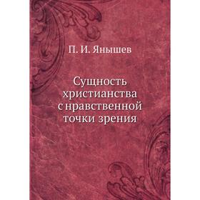 

Сущность христианства с нравственной точки зрения. П. И. Янышев