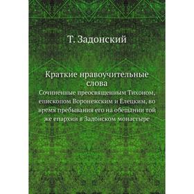

Краткие нравоучительные слова. Сочиненные преосвященным Тихоном, епископом Воронежским и Елецким, во время пребывания его на обещании той же епархии