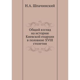 

Общий взгляд на историю Киевской епархии в половине XVIII столетия. Н.А. Шпачинский