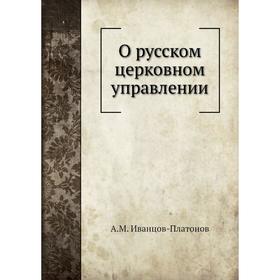 

О русском церковном управлении. А. М. Иванцов-Платонов