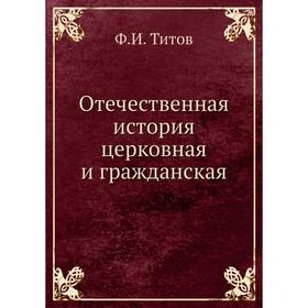 

Отечественная история церковная и гражданская. Ф.И. Титов