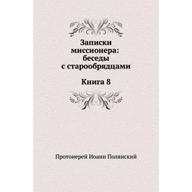 

Записки миссионера: беседы с старообрядцами. Книга 8. И. Полянский