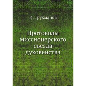 

Протоколы миссионерского съезда духовенства. И. Трухманов