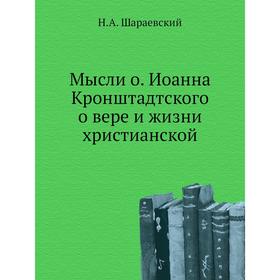 

Мысли о. Иоанна Кронштадтского о вере и жизни христианской. Н. А. Шараевский