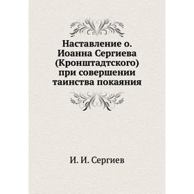 

Наставление о. Иоанна Сергиева (Кронштадтского) при совершении таинства покаяния. И. И. Сергиев