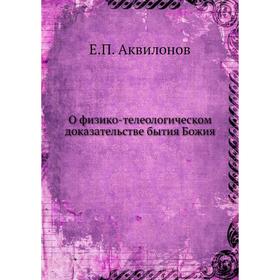 

О физико-телеологическом доказательстве бытия Божия. Е.П. Аквилонов