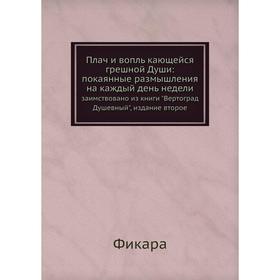 

Плач и вопль кающейся грешной Души: покаянные размышления на каждый день недели. заимствовано из книги Вертоград Душевный, издание второе. Фикара