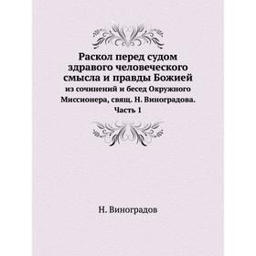 

Раскол перед судом здравого человеческого смысла и правды Божией. из сочинений и бесед Окружного Миссионера, свящ. Н. Виноградова. Часть 1