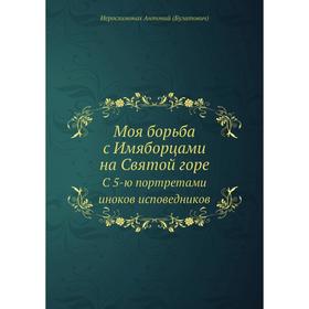 

Моя борьба с Имяборцами на Святой горе. С 5-ю портретами иноков исповедников. Иеросхимонах Антоний