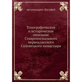 

Топографическое и историческое описание Ставропигиального первоклассного Соловецкого монастыря. архимандрит Досифей