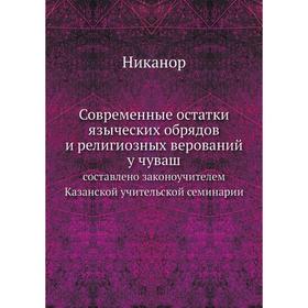 

Современные остатки языческих обрядов и религиозных верований у чуваш. составлено законоучителем Казанской учительской семинарии. Никанор