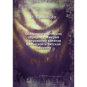 

Обозрение языческих обрядов, суеверий и верований вотяков Казанской и Вятской губернии. И. Васильев