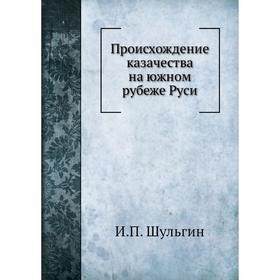 

Происхождение казачества на южном рубеже Руси. И. П. Шульгин