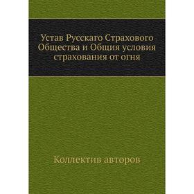 

Устав Русскаго Страхового Общества и Общия условия страхования от огня. Коллектив авторов