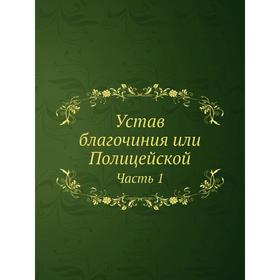 

Устав благочиния или Полицейской. Часть 1. Коллектив авторов