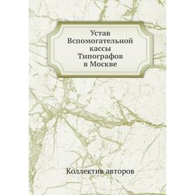 

Устав Вспомогательной кассы Типографов в Москве. Коллектив авторов