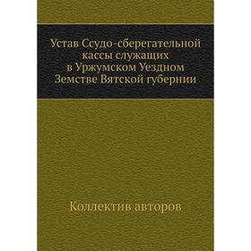 

Устав Ссудо-сберегательной кассы служащих в Уржумском Уездном Земстве Вятской губернии. Коллектив авторов