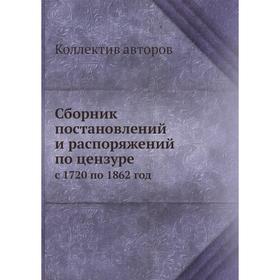 

Сборник постановлений и распоряжений по цензуре. с 1720 по 1862 год. Коллектив авторов